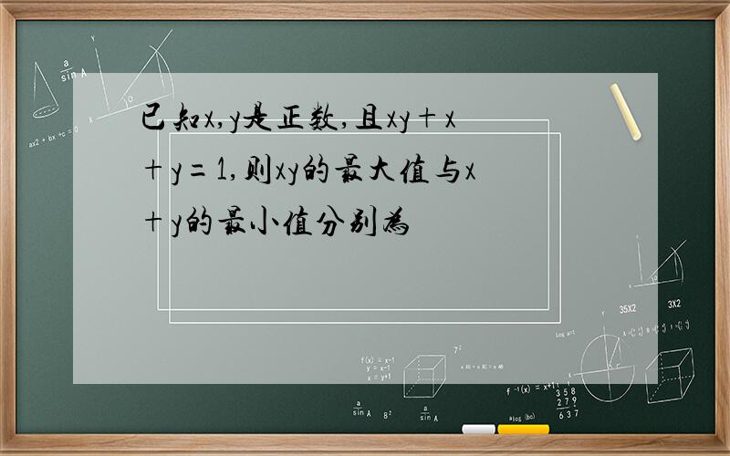 已知x,y是正数,且xy+x+y=1,则xy的最大值与x+y的最小值分别为