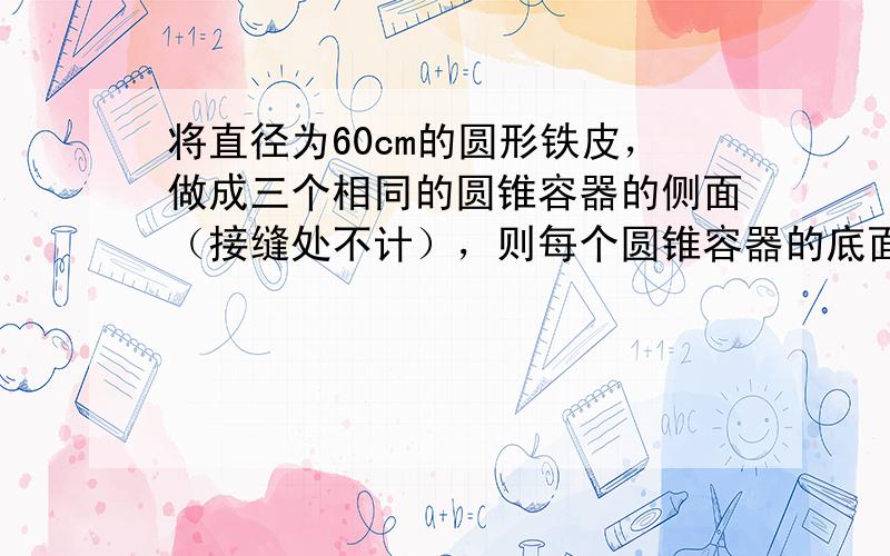 将直径为60cm的圆形铁皮，做成三个相同的圆锥容器的侧面（接缝处不计），则每个圆锥容器的底面半径为______．