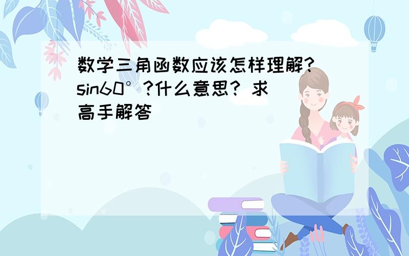 数学三角函数应该怎样理解? sin60°?什么意思? 求高手解答