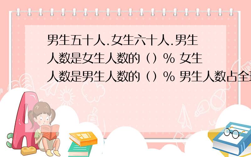 男生五十人.女生六十人.男生人数是女生人数的（）％ 女生人数是男生人数的（）％ 男生人数占全班