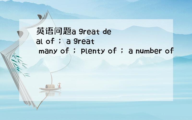 英语问题a great deal of ；a great many of ；plenty of ；a number of