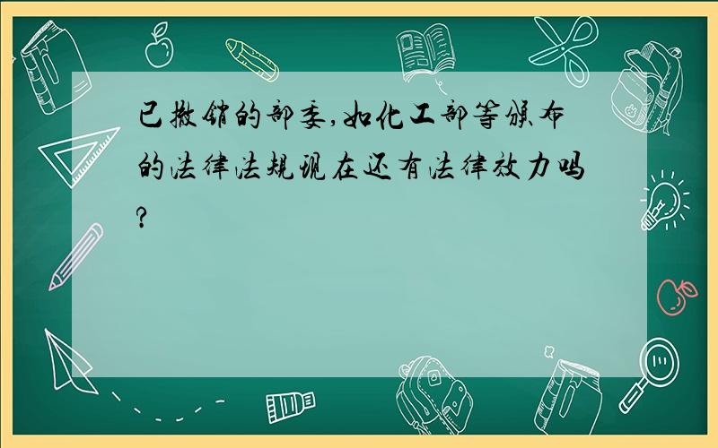 已撤销的部委,如化工部等颁布的法律法规现在还有法律效力吗?