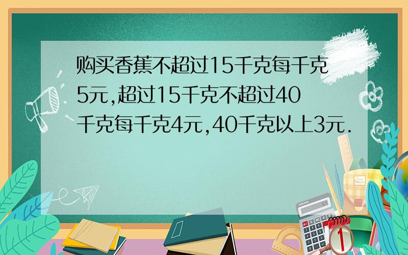 购买香蕉不超过15千克每千克5元,超过15千克不超过40千克每千克4元,40千克以上3元.