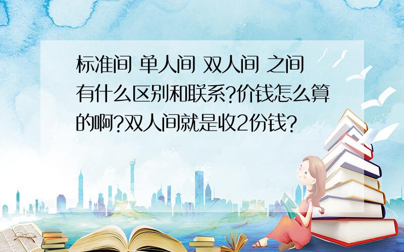 标准间 单人间 双人间 之间有什么区别和联系?价钱怎么算的啊?双人间就是收2份钱?