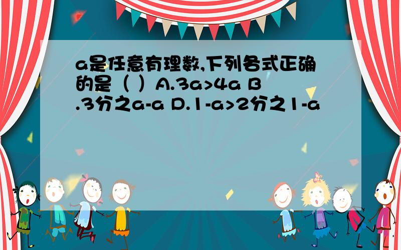 a是任意有理数,下列各式正确的是（ ）A.3a>4a B.3分之a-a D.1-a>2分之1-a