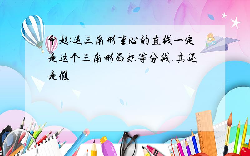 命题:过三角形重心的直线一定是这个三角形面积等分线.真还是假