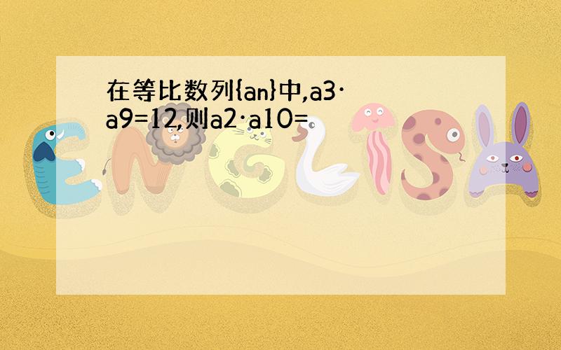 在等比数列{an}中,a3·a9=12,则a2·a10=