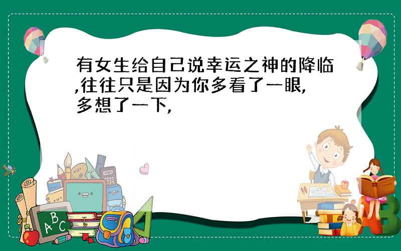 有女生给自己说幸运之神的降临,往往只是因为你多看了一眼,多想了一下,