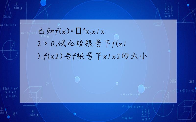 已知f(x)=π^x,x1x2＞0,试比较根号下f(x1).f(x2)与f根号下x1x2的大小