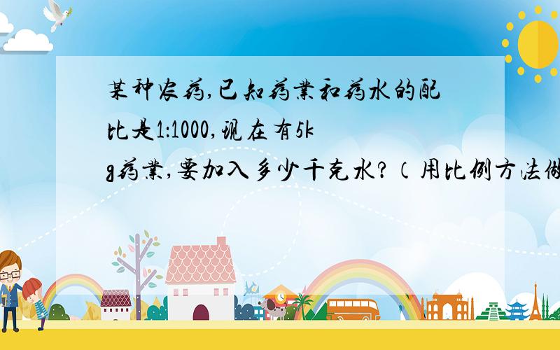 某种农药,已知药业和药水的配比是1：1000,现在有5kg药业,要加入多少千克水?（用比例方法做）