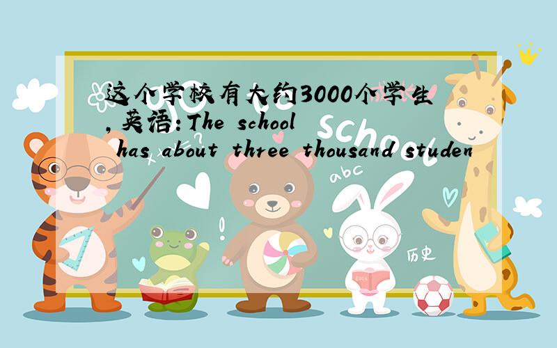 这个学校有大约3000个学生,英语：The school has about three thousand studen