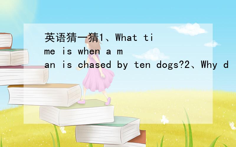 英语猜一猜1、What time is when a man is chased by ten dogs?2、Why d