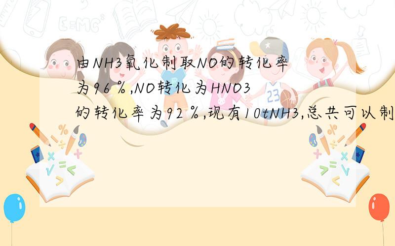 由NH3氧化制取NO的转化率为96％,NO转化为HNO3的转化率为92％,现有10tNH3,总共可以制的63％的HNO3