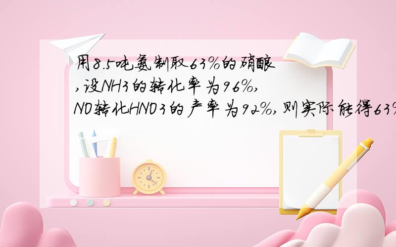 用8.5吨氨制取63%的硝酸,设NH3的转化率为96%,NO转化HNO3的产率为92%,则实际能得63%硝酸的质量为几吨