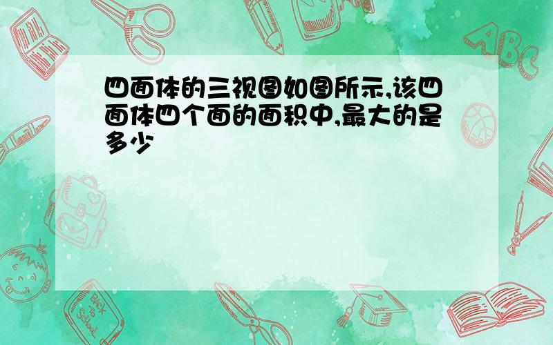 四面体的三视图如图所示,该四面体四个面的面积中,最大的是多少