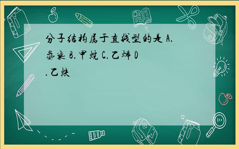 分子结构属于直线型的是 A.氨气 B.甲烷 C.乙烯 D.乙炔