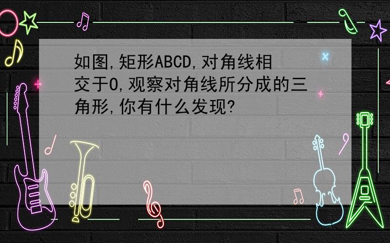 如图,矩形ABCD,对角线相交于O,观察对角线所分成的三角形,你有什么发现?