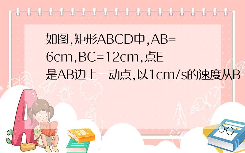 如图,矩形ABCD中,AB=6cm,BC=12cm,点E是AB边上一动点,以1cm/s的速度从B