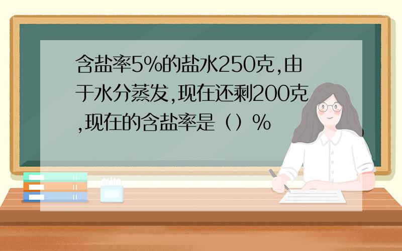 含盐率5%的盐水250克,由于水分蒸发,现在还剩200克,现在的含盐率是（）%