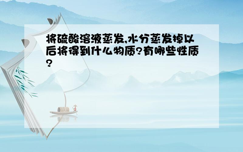 将硫酸溶液蒸发,水分蒸发掉以后将得到什么物质?有哪些性质?