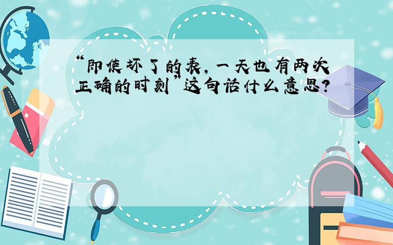 “即使坏了的表,一天也有两次正确的时刻”这句话什么意思?