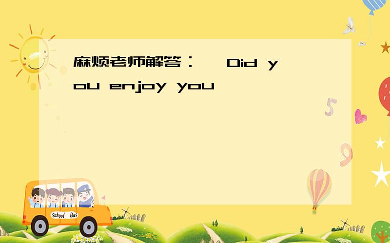 麻烦老师解答：— Did you enjoy you