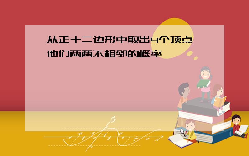 从正十二边形中取出4个顶点,他们两两不相邻的概率