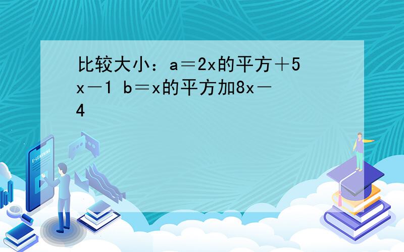 比较大小：a＝2x的平方＋5x－1 b＝x的平方加8x－4