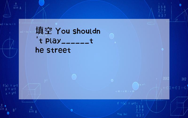 填空 You shouldn't play______the street