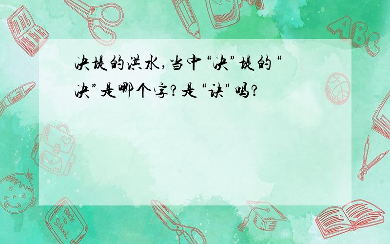 决堤的洪水,当中“决”堤的“决”是哪个字?是“诀”吗?