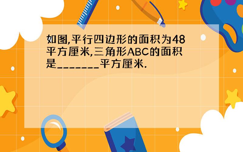 如图,平行四边形的面积为48平方厘米,三角形ABC的面积是_______平方厘米.