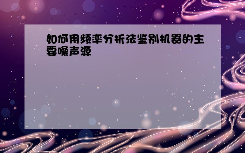 如何用频率分析法鉴别机器的主要噪声源