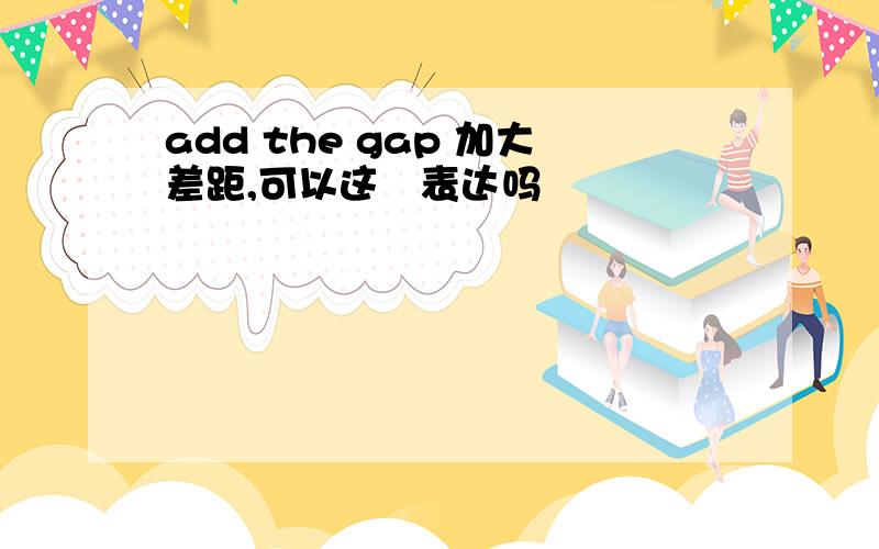 add the gap 加大差距,可以这麼表达吗