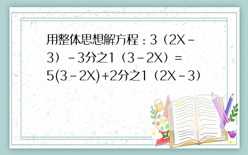 用整体思想解方程：3（2X-3）-3分之1（3-2X）=5(3-2X)+2分之1（2X-3）