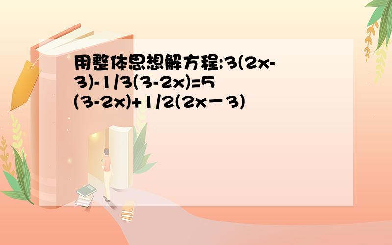 用整体思想解方程:3(2x-3)-1/3(3-2x)=5(3-2x)+1/2(2x－3)