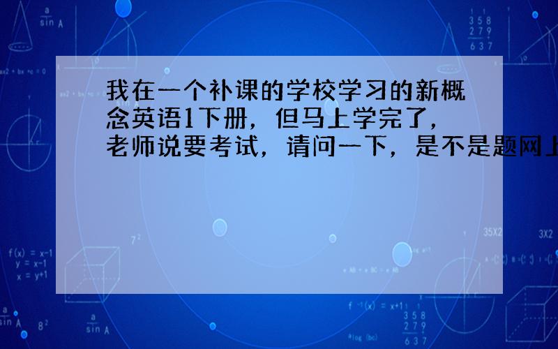 我在一个补课的学校学习的新概念英语1下册，但马上学完了，老师说要考试，请问一下，是不是题网上查得到？