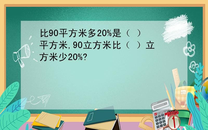 比90平方米多20%是（ ）平方米,90立方米比（ ）立方米少20%?