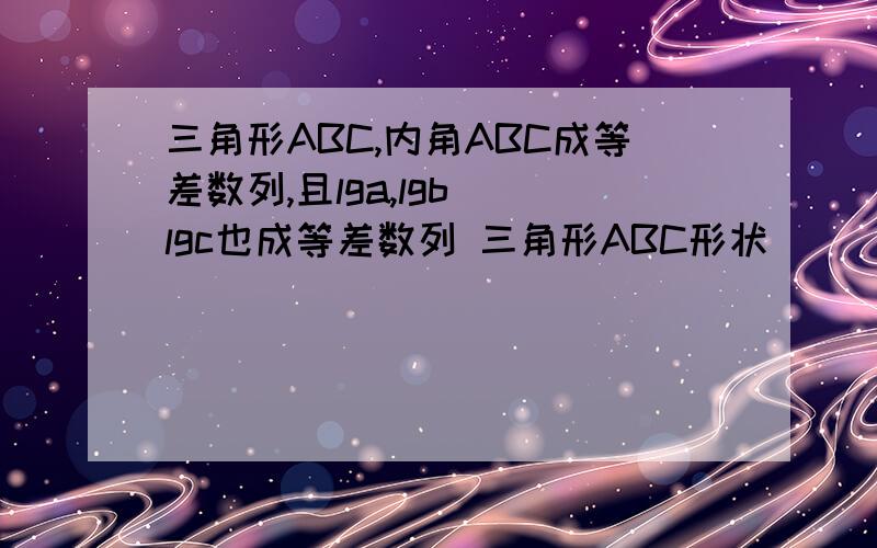 三角形ABC,内角ABC成等差数列,且lga,lgb　　lgc也成等差数列 三角形ABC形状