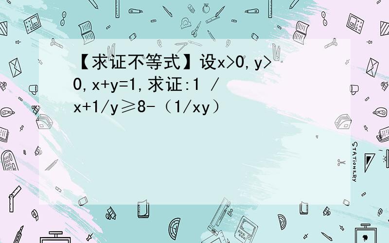 【求证不等式】设x>0,y>0,x+y=1,求证:1 /x+1/y≥8-（1/xy）