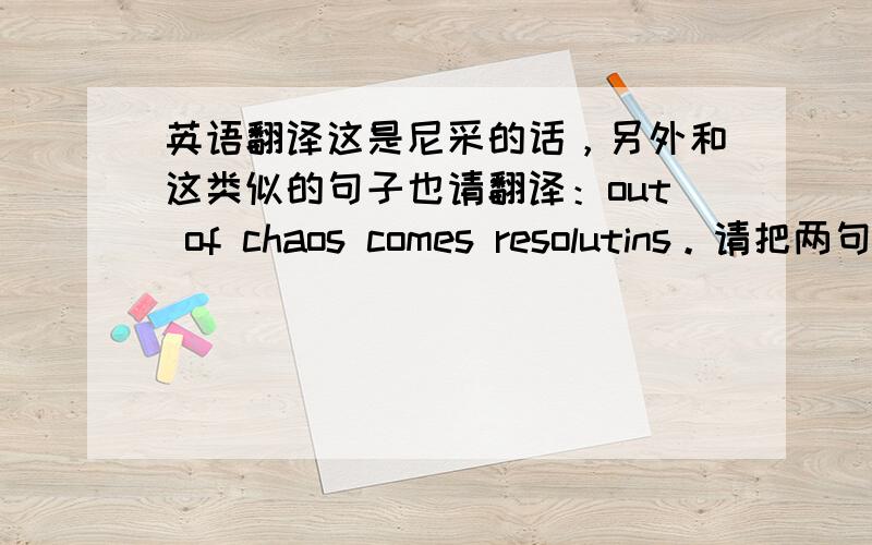 英语翻译这是尼采的话，另外和这类似的句子也请翻译：out of chaos comes resolutins。请把两句一