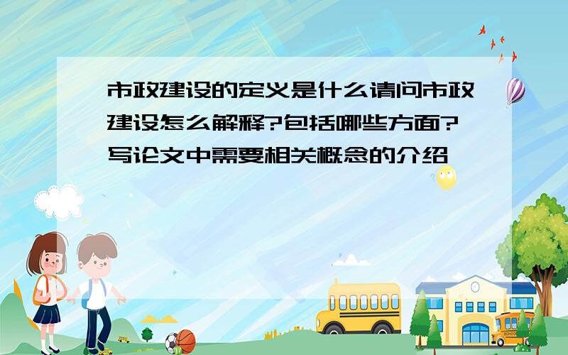 市政建设的定义是什么请问市政建设怎么解释?包括哪些方面?写论文中需要相关概念的介绍,