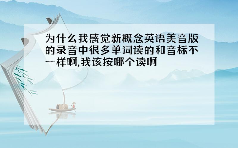 为什么我感觉新概念英语美音版的录音中很多单词读的和音标不一样啊,我该按哪个读啊