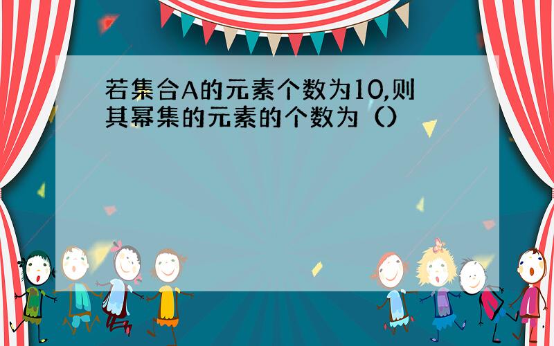 若集合A的元素个数为10,则其幂集的元素的个数为（）