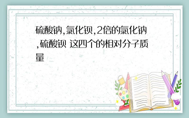 硫酸钠,氯化钡,2倍的氯化钠,硫酸钡 这四个的相对分子质量