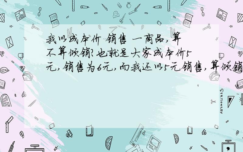 我以成本价 销售 一商品,算不算倾销?也就是大家成本价5元,销售为6元,而我还以5元销售,算倾销么?