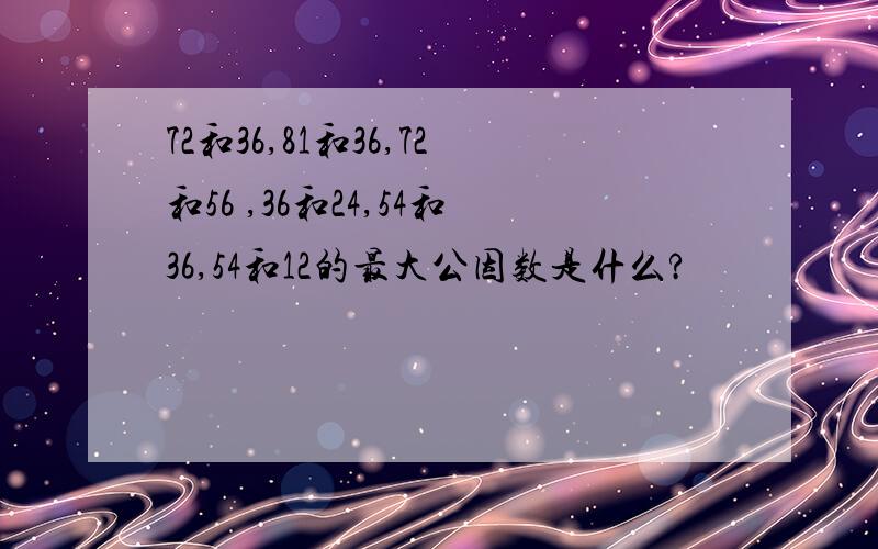 72和36,81和36,72和56 ,36和24,54和36,54和12的最大公因数是什么?