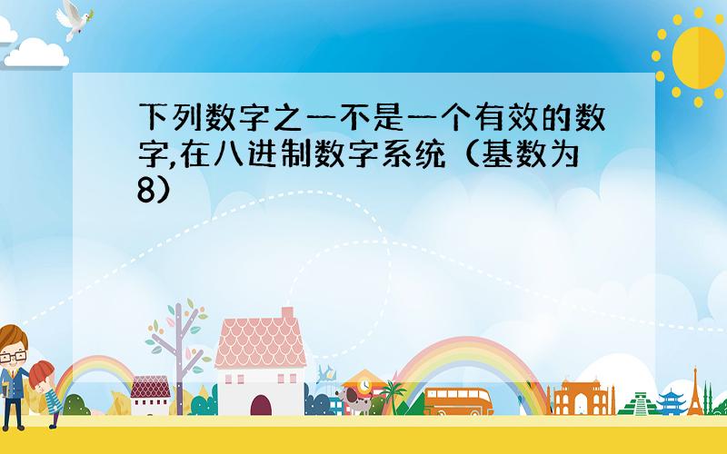 下列数字之一不是一个有效的数字,在八进制数字系统（基数为8）