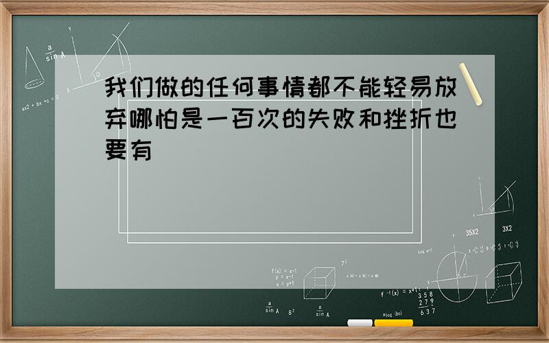 我们做的任何事情都不能轻易放弃哪怕是一百次的失败和挫折也要有