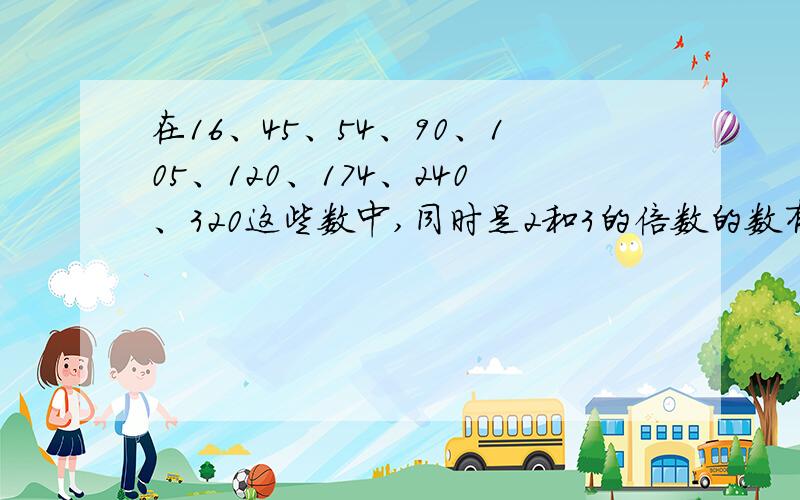 在16、45、54、90、105、120、174、240、320这些数中,同时是2和3的倍数的数有（54、90、120、