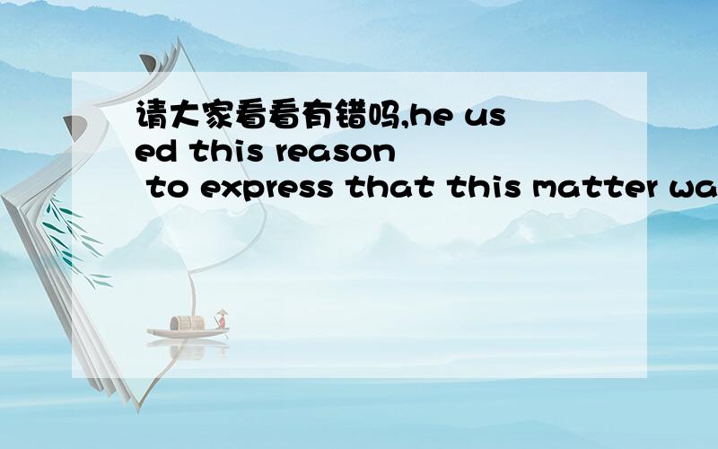 请大家看看有错吗,he used this reason to express that this matter was